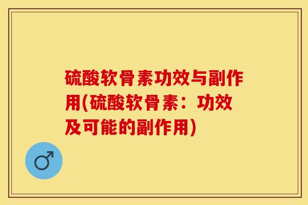 硫酸软骨素功效与副作用(硫酸软骨素：功效及可能的副作用)