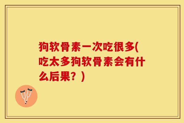 狗软骨素一次吃很多(吃太多狗软骨素会有什么后果？)