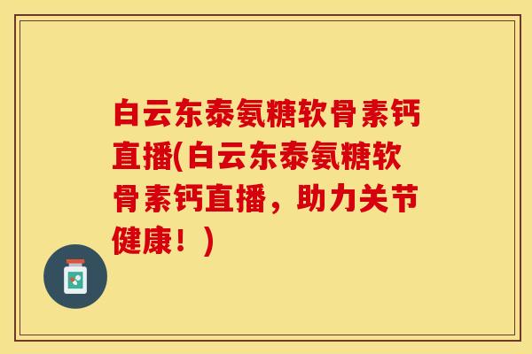白云东泰氨糖软骨素钙直播(白云东泰氨糖软骨素钙直播，助力关节健康！)