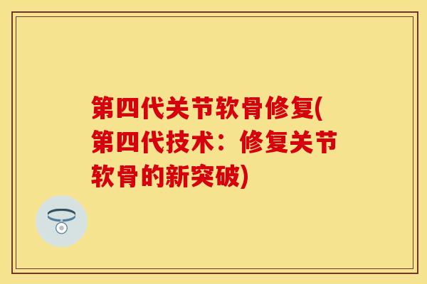 第四代关节软骨修复(第四代技术：修复关节软骨的新突破)