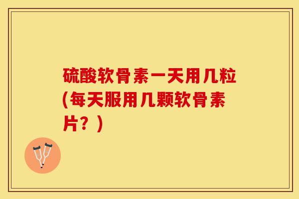 硫酸软骨素一天用几粒(每天服用几颗软骨素片？)