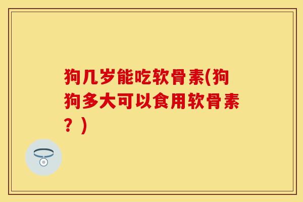 狗几岁能吃软骨素(狗狗多大可以食用软骨素？)