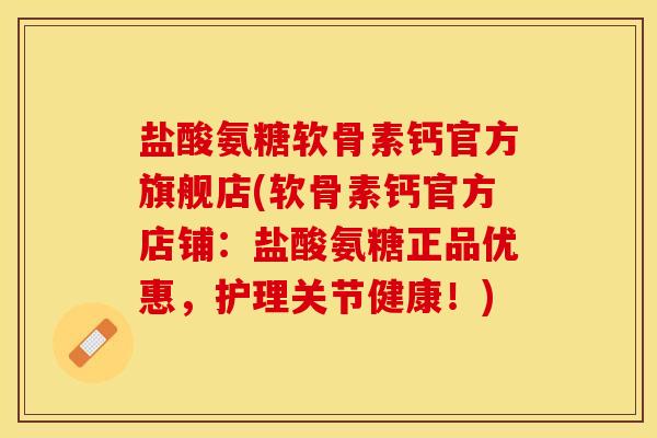 盐酸氨糖软骨素钙官方旗舰店(软骨素钙官方店铺：盐酸氨糖正品优惠，护理关节健康！)
