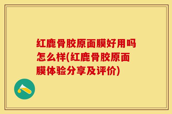 红鹿骨胶原面膜好用吗怎么样(红鹿骨胶原面膜体验分享及评价)