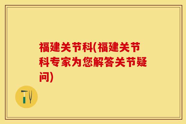 福建关节科(福建关节科专家为您解答关节疑问)