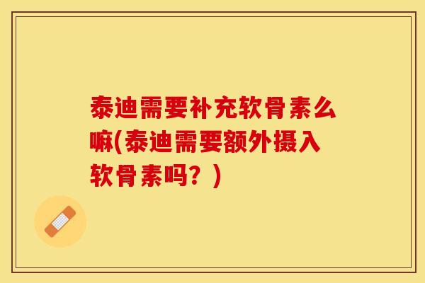 泰迪需要补充软骨素么嘛(泰迪需要额外摄入软骨素吗？)