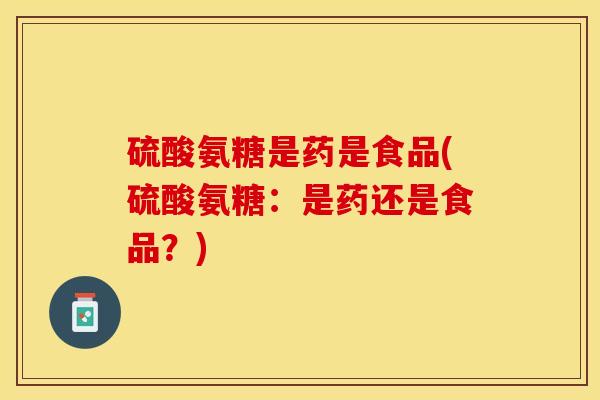 硫酸氨糖是药是食品(硫酸氨糖：是药还是食品？)