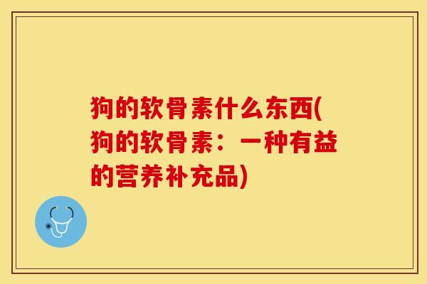 狗的软骨素什么东西(狗的软骨素：一种有益的营养补充品)