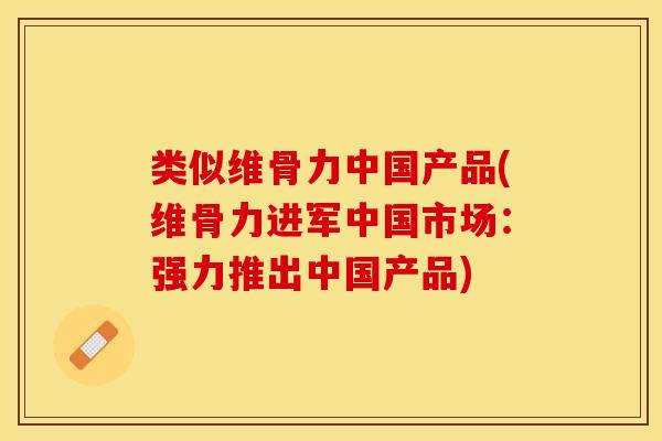 类似维骨力中国产品(维骨力进军中国市场：强力推出中国产品)