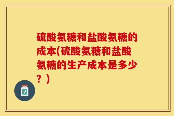 硫酸氨糖和盐酸氨糖的成本(硫酸氨糖和盐酸氨糖的生产成本是多少？)
