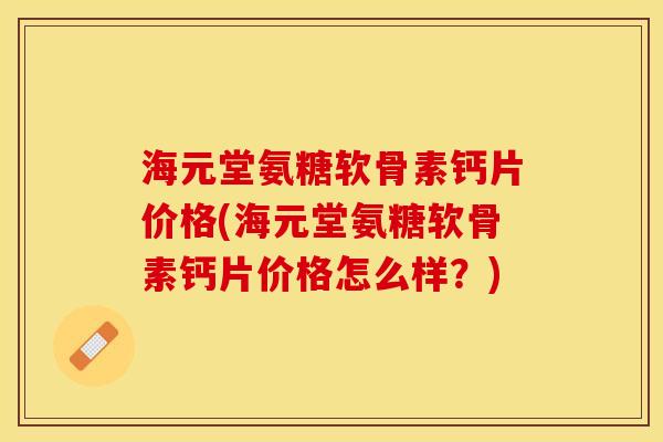 海元堂氨糖软骨素钙片价格(海元堂氨糖软骨素钙片价格怎么样？)