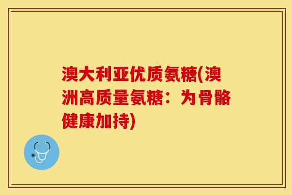 澳大利亚优质氨糖(澳洲高质量氨糖：为骨骼健康加持)