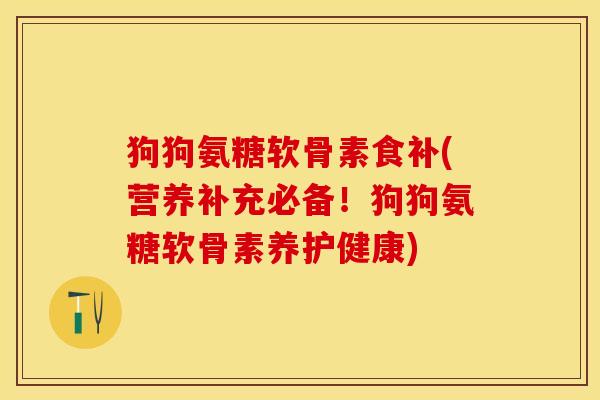 狗狗氨糖软骨素食补(营养补充必备！狗狗氨糖软骨素养护健康)
