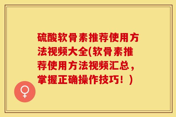 硫酸软骨素推荐使用方法视频大全(软骨素推荐使用方法视频汇总，掌握正确操作技巧！)