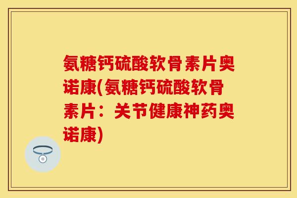 氨糖钙硫酸软骨素片奥诺康(氨糖钙硫酸软骨素片：关节健康神药奥诺康)