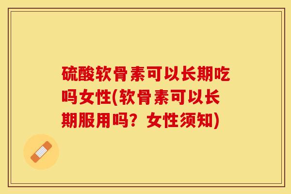 硫酸软骨素可以长期吃吗女性(软骨素可以长期服用吗？女性须知)