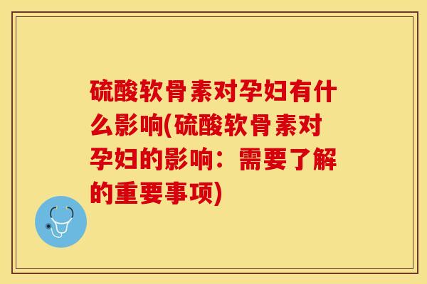硫酸软骨素对孕妇有什么影响(硫酸软骨素对孕妇的影响：需要了解的重要事项)