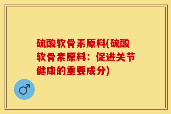 硫酸软骨素原料(硫酸软骨素原料：促进关节健康的重要成分)