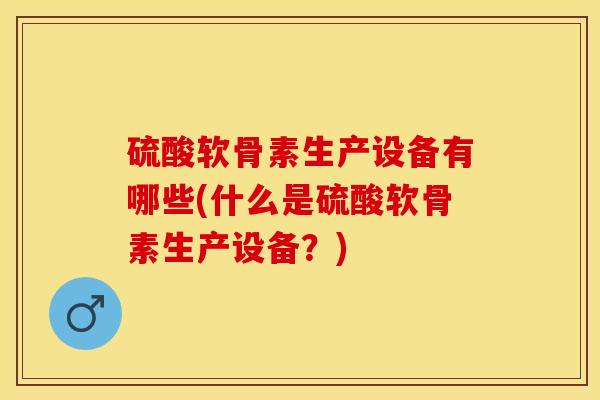 硫酸软骨素生产设备有哪些(什么是硫酸软骨素生产设备？)