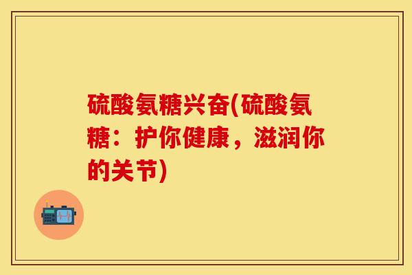 硫酸氨糖兴奋(硫酸氨糖：护你健康，滋润你的关节)