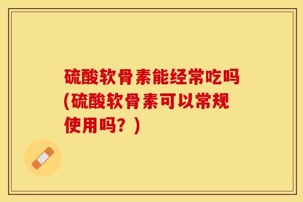 硫酸软骨素能经常吃吗(硫酸软骨素可以常规使用吗？)