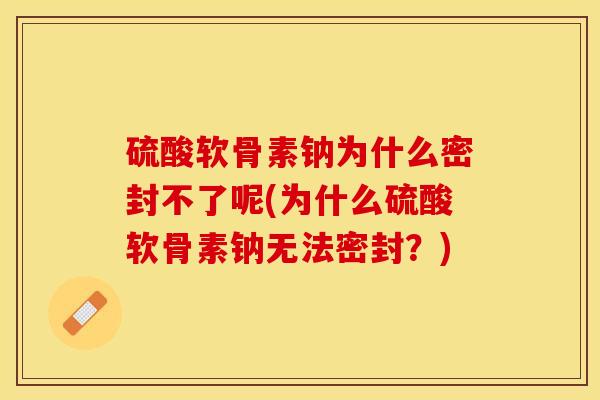 硫酸软骨素钠为什么密封不了呢(为什么硫酸软骨素钠无法密封？)
