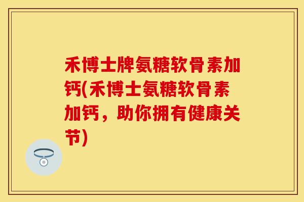 禾博士牌氨糖软骨素加钙(禾博士氨糖软骨素加钙，助你拥有健康关节)