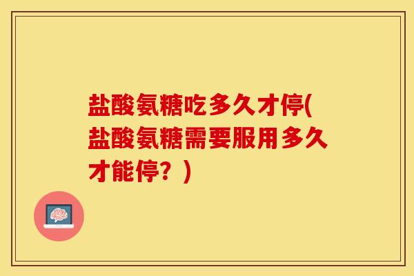 盐酸氨糖吃多久才停(盐酸氨糖需要服用多久才能停？)-第1张图片-关节保镖