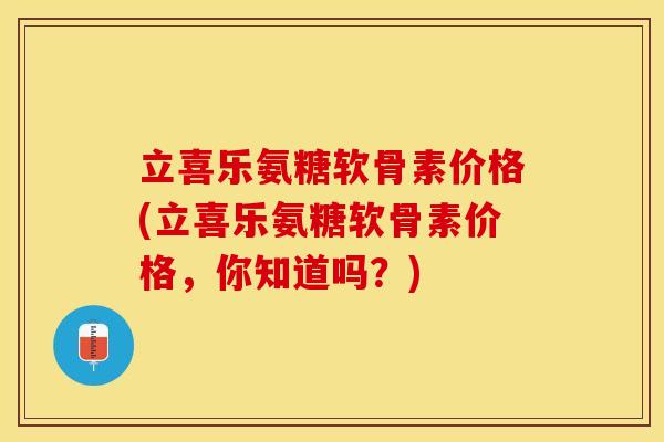 立喜乐氨糖软骨素价格(立喜乐氨糖软骨素价格，你知道吗？)
