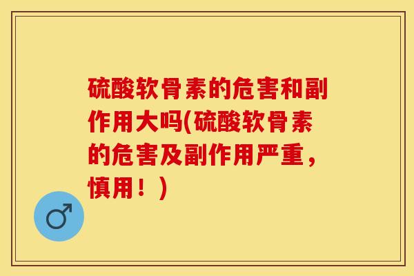 硫酸软骨素的危害和副作用大吗(硫酸软骨素的危害及副作用严重，慎用！)