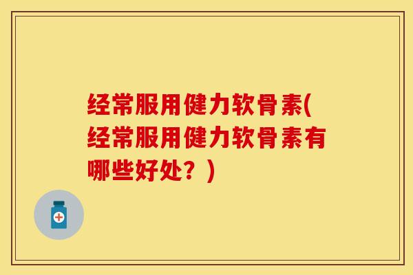 经常服用健力软骨素(经常服用健力软骨素有哪些好处？)