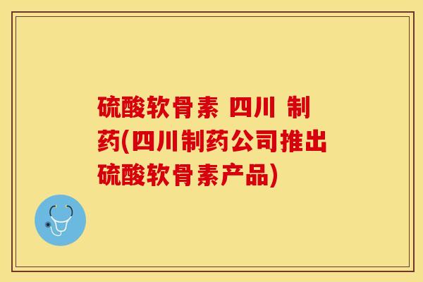 硫酸软骨素 四川 制药(四川制药公司推出硫酸软骨素产品)