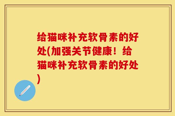 给猫咪补充软骨素的好处(加强关节健康！给猫咪补充软骨素的好处)