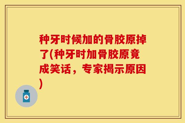 种牙时候加的骨胶原掉了(种牙时加骨胶原竟成笑话，专家揭示原因)