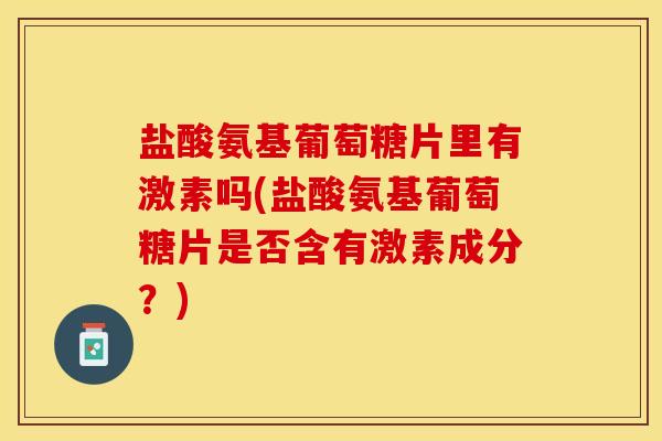 盐酸氨基葡萄糖片里有激素吗(盐酸氨基葡萄糖片是否含有激素成分？)