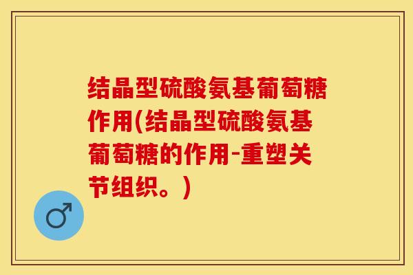 结晶型硫酸氨基葡萄糖作用(结晶型硫酸氨基葡萄糖的作用-重塑关节组织。)