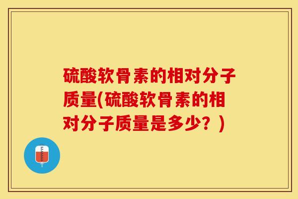 硫酸软骨素的相对分子质量(硫酸软骨素的相对分子质量是多少？)