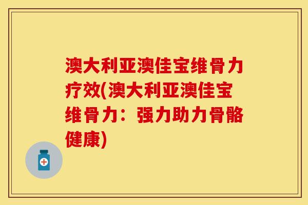 澳大利亚澳佳宝维骨力疗效(澳大利亚澳佳宝维骨力：强力助力骨骼健康)