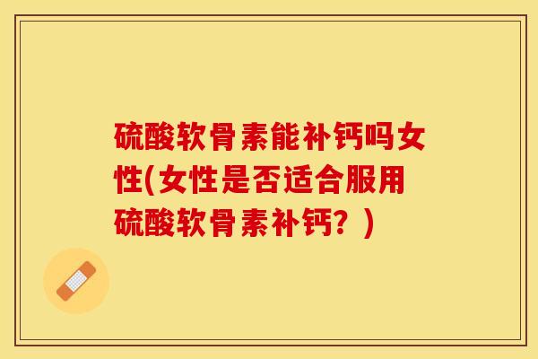硫酸软骨素能补钙吗女性(女性是否适合服用硫酸软骨素补钙？)