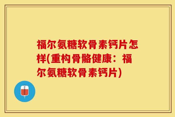 福尔氨糖软骨素钙片怎样(重构骨骼健康：福尔氨糖软骨素钙片)