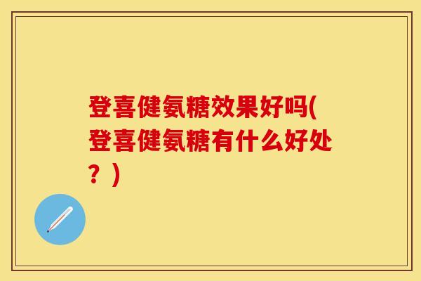 登喜健氨糖效果好吗(登喜健氨糖有什么好处？)