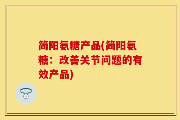 简阳氨糖产品(简阳氨糖：改善关节问题的有效产品)