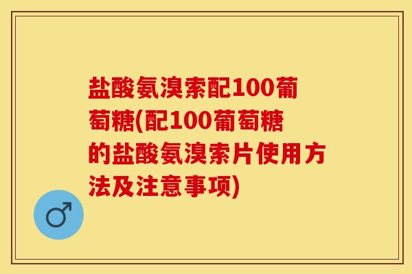 盐酸氨溴索配100葡萄糖(配100葡萄糖的盐酸氨溴索片使用方法及注意事项)
