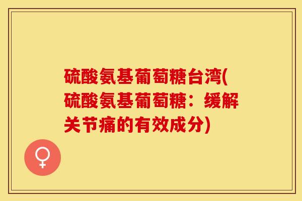 硫酸氨基葡萄糖台湾(硫酸氨基葡萄糖：缓解关节痛的有效成分)-第1张图片-关节保镖