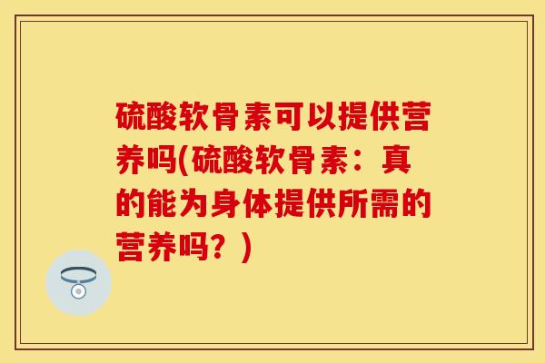 硫酸软骨素可以提供营养吗(硫酸软骨素：真的能为身体提供所需的营养吗？)