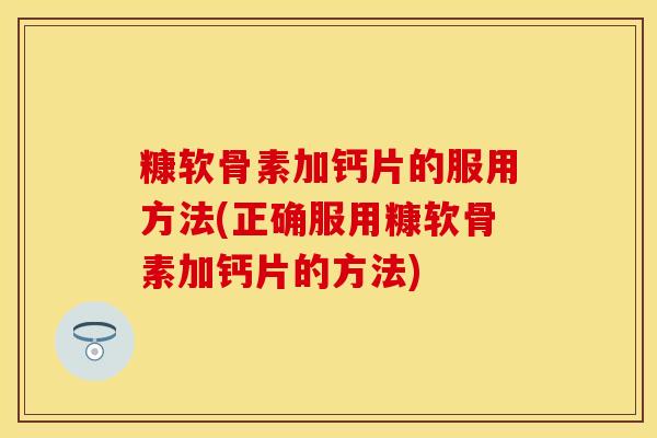 糠软骨素加钙片的服用方法(正确服用糠软骨素加钙片的方法)