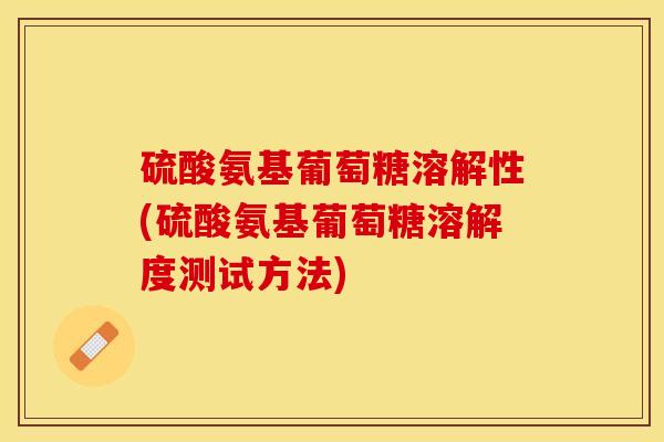 硫酸氨基葡萄糖溶解性(硫酸氨基葡萄糖溶解度测试方法)