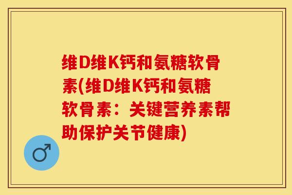 维D维K钙和氨糖软骨素(维D维K钙和氨糖软骨素：关键营养素帮助保护关节健康)