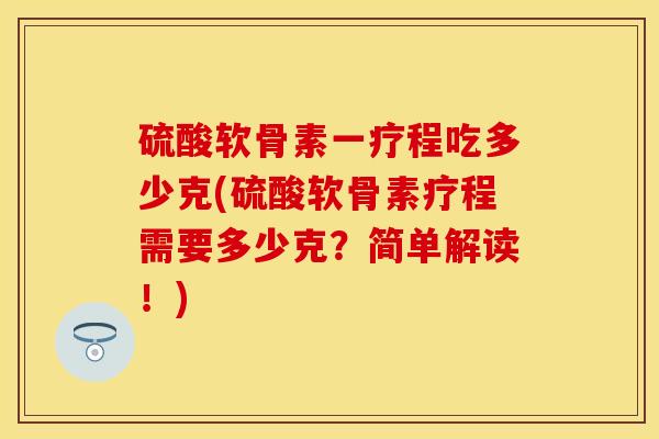 硫酸软骨素一疗程吃多少克(硫酸软骨素疗程需要多少克？简单解读！)