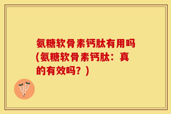 氨糖软骨素钙肽有用吗(氨糖软骨素钙肽：真的有效吗？)